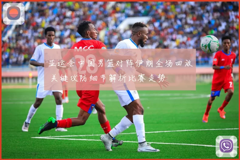 亚运会中国男篮对阵伊朗全场回放 关键攻防细节解析比赛走势