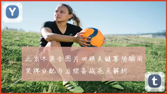 北京冬奥会图片回顾关键赛场瞬间奖牌分配与后续备战亮点解析
