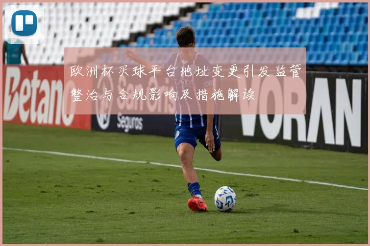 欧洲杯买球平台地址变更引发监管整治与合规影响及措施解读