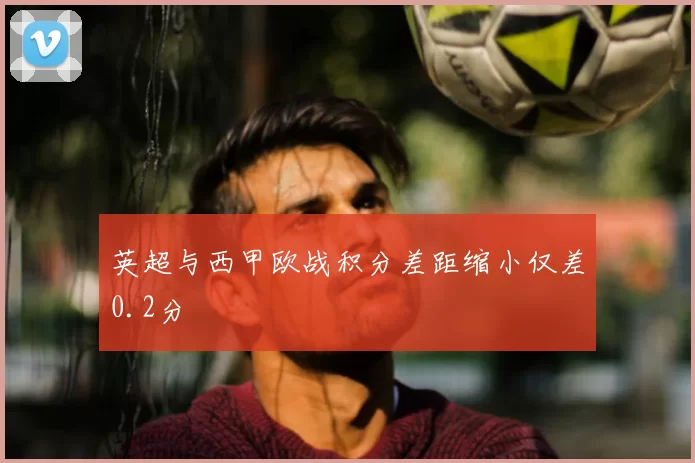 英超与西甲欧战积分差距缩小仅差0.2分